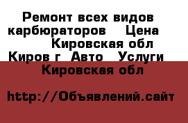 Ремонт всех видов  карбюраторов  › Цена ­ 1 600 - Кировская обл., Киров г. Авто » Услуги   . Кировская обл.